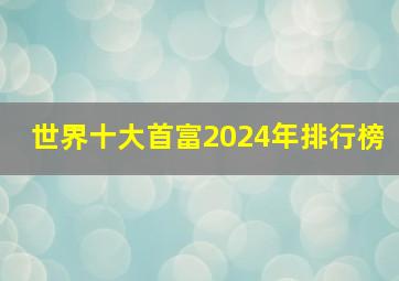 世界十大首富2024年排行榜