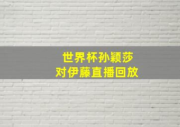 世界杯孙颖莎对伊藤直播回放