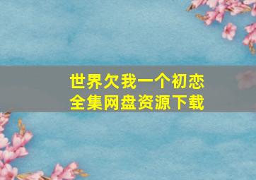 世界欠我一个初恋全集网盘资源下载