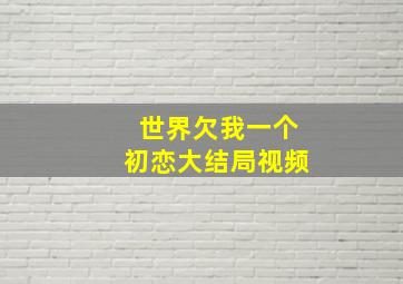 世界欠我一个初恋大结局视频