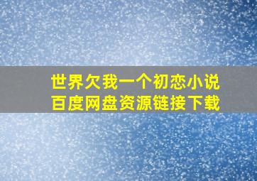 世界欠我一个初恋小说百度网盘资源链接下载