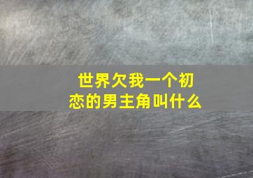 世界欠我一个初恋的男主角叫什么