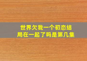 世界欠我一个初恋结局在一起了吗是第几集