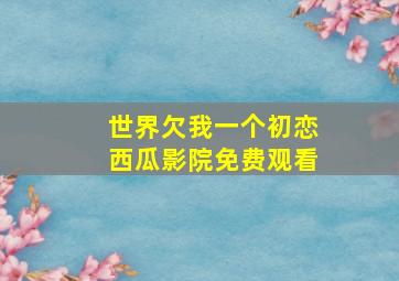 世界欠我一个初恋西瓜影院免费观看