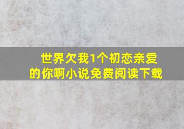 世界欠我1个初恋亲爱的你啊小说免费阅读下载