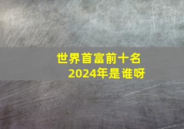 世界首富前十名2024年是谁呀