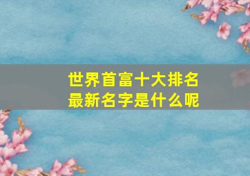 世界首富十大排名最新名字是什么呢