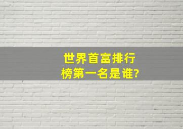 世界首富排行榜第一名是谁?