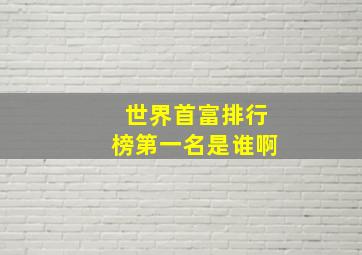 世界首富排行榜第一名是谁啊