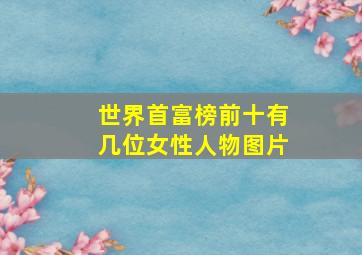 世界首富榜前十有几位女性人物图片