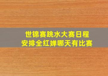 世锦赛跳水大赛日程安排全红婵哪天有比赛