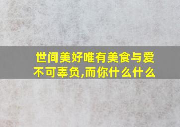 世间美好唯有美食与爱不可辜负,而你什么什么