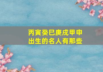 丙寅癸巳庚戌甲申出生的名人有那些