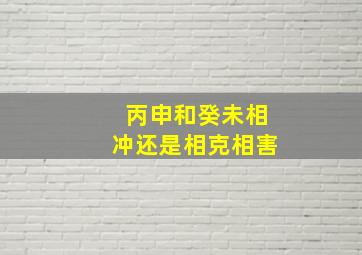 丙申和癸未相冲还是相克相害