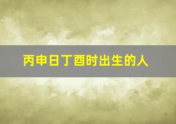 丙申日丁酉时出生的人