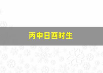 丙申日酉时生