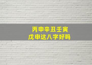 丙申辛丑壬寅戊申这八字好吗