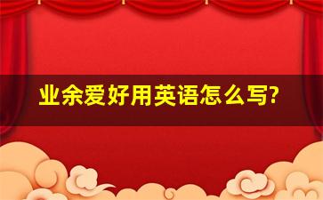 业余爱好用英语怎么写?