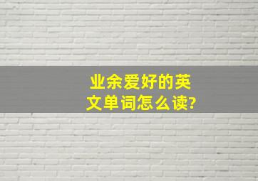 业余爱好的英文单词怎么读?