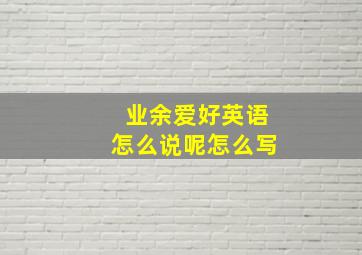 业余爱好英语怎么说呢怎么写