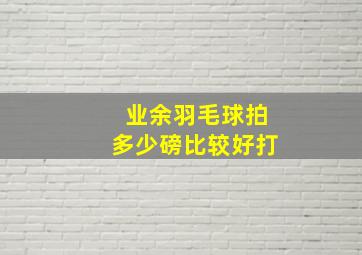 业余羽毛球拍多少磅比较好打