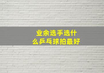 业余选手选什么乒乓球拍最好