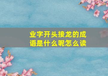 业字开头接龙的成语是什么呢怎么读