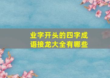 业字开头的四字成语接龙大全有哪些