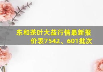 东和茶叶大益行情最新报价表7542、601批次