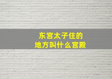 东宫太子住的地方叫什么宫殿