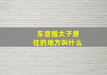 东宫指太子居住的地方叫什么