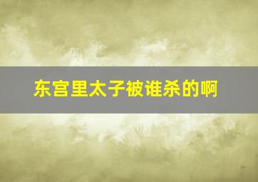 东宫里太子被谁杀的啊