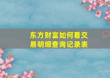 东方财富如何看交易明细查询记录表