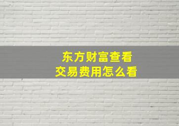 东方财富查看交易费用怎么看