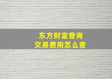 东方财富查询交易费用怎么查