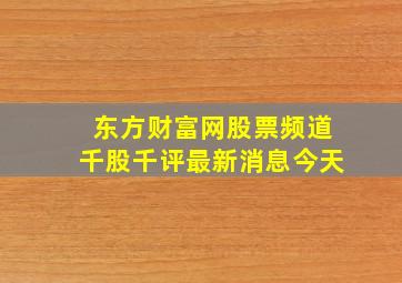 东方财富网股票频道千股千评最新消息今天