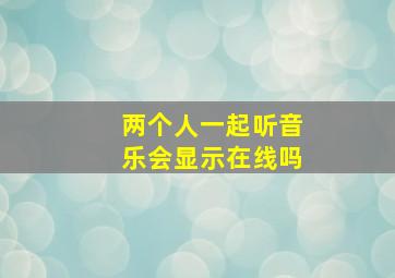 两个人一起听音乐会显示在线吗