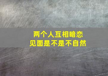 两个人互相暗恋见面是不是不自然