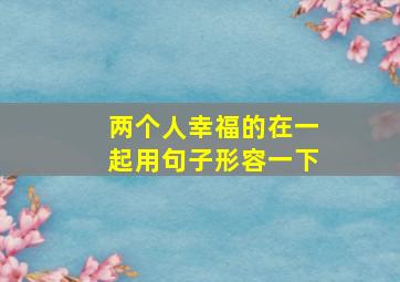 两个人幸福的在一起用句子形容一下