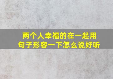 两个人幸福的在一起用句子形容一下怎么说好听