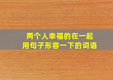 两个人幸福的在一起用句子形容一下的词语