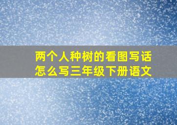 两个人种树的看图写话怎么写三年级下册语文