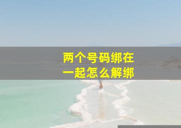 两个号码绑在一起怎么解绑