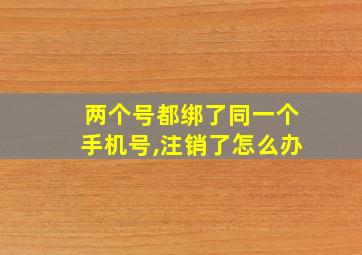 两个号都绑了同一个手机号,注销了怎么办