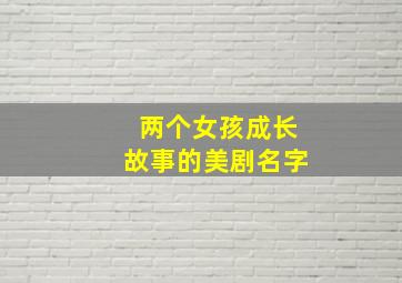 两个女孩成长故事的美剧名字