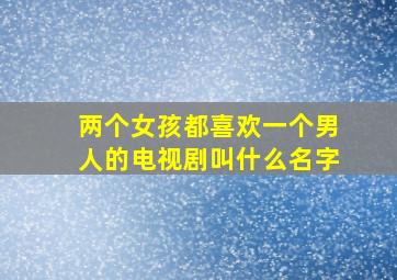 两个女孩都喜欢一个男人的电视剧叫什么名字