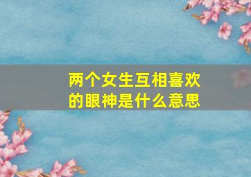 两个女生互相喜欢的眼神是什么意思