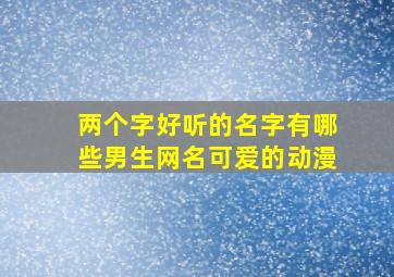 两个字好听的名字有哪些男生网名可爱的动漫