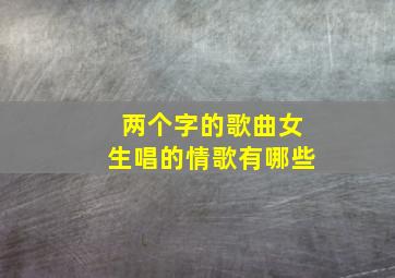 两个字的歌曲女生唱的情歌有哪些