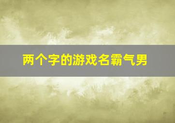 两个字的游戏名霸气男